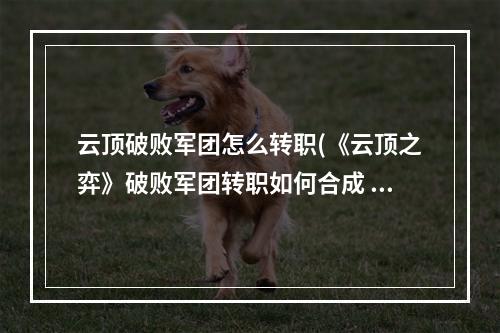 云顶破败军团怎么转职(《云顶之弈》破败军团转职如何合成 破败军团转职合成方法)