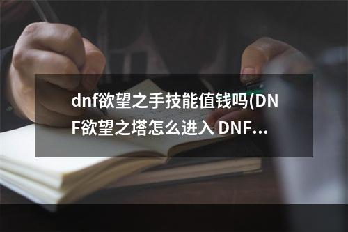 dnf欲望之手技能值钱吗(DNF欲望之塔怎么进入 DNF欲望之塔NPC位置在哪)