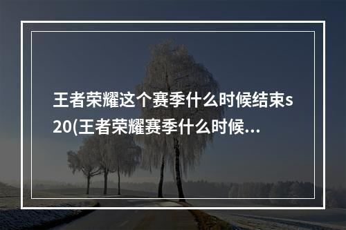 王者荣耀这个赛季什么时候结束s20(王者荣耀赛季什么时候结束)