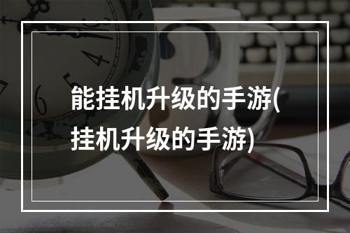 能挂机升级的手游(挂机升级的手游)