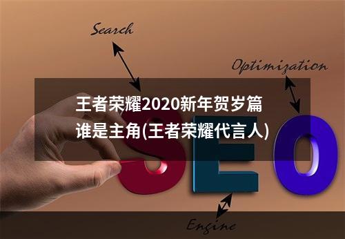 王者荣耀2020新年贺岁篇谁是主角(王者荣耀代言人)