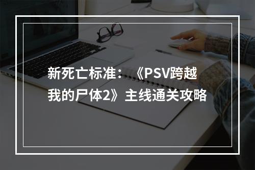 新死亡标准：《PSV跨越我的尸体2》主线通关攻略