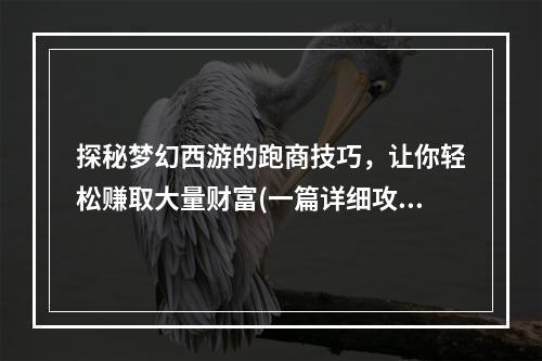 探秘梦幻西游的跑商技巧，让你轻松赚取大量财富(一篇详细攻略)(梦幻西游跑商小技巧，让你在游戏中雄霸一方)