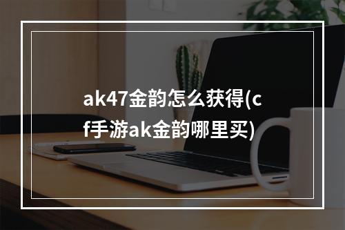 ak47金韵怎么获得(cf手游ak金韵哪里买)