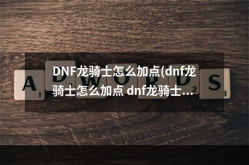 DNF龙骑士怎么加点(dnf龙骑士怎么加点 dnf龙骑士加点推荐 )