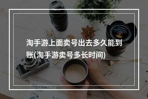 淘手游上面卖号出去多久能到账(淘手游卖号多长时间)