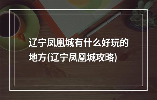 辽宁凤凰城有什么好玩的地方(辽宁凤凰城攻略)