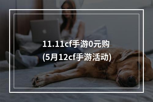 11.11cf手游0元购(5月12cf手游活动)