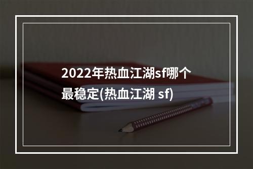 2022年热血江湖sf哪个最稳定(热血江湖 sf)