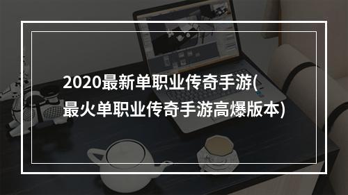 2020最新单职业传奇手游(最火单职业传奇手游高爆版本)