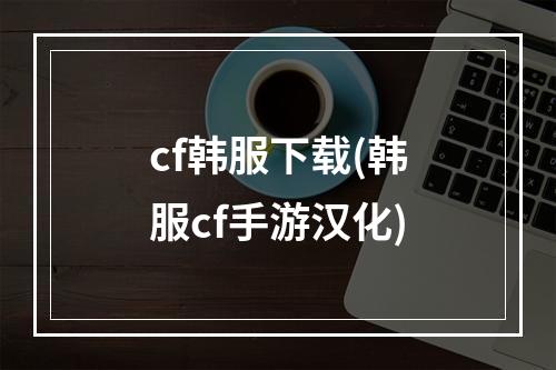 cf韩服下载(韩服cf手游汉化)