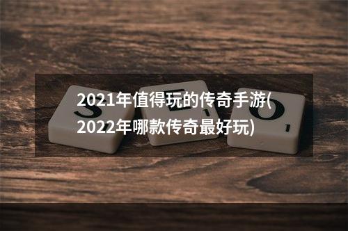 2021年值得玩的传奇手游(2022年哪款传奇最好玩)