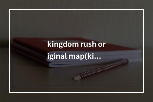 kingdom rush original map(kingdom rush手游)