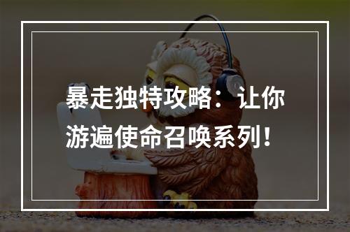 暴走独特攻略：让你游遍使命召唤系列！