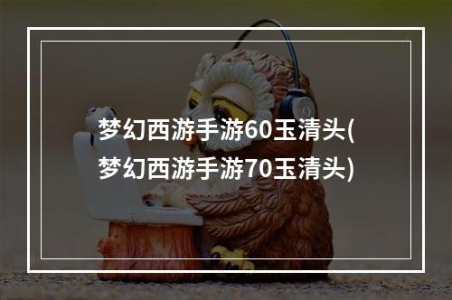 梦幻西游手游60玉清头(梦幻西游手游70玉清头)