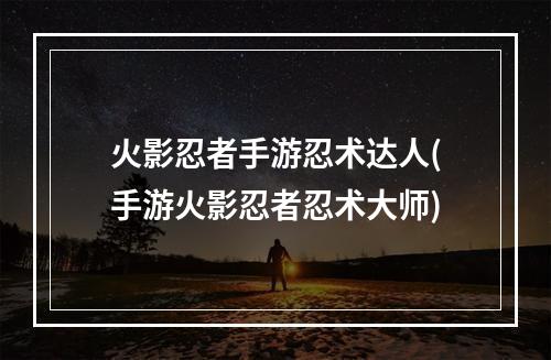 火影忍者手游忍术达人(手游火影忍者忍术大师)