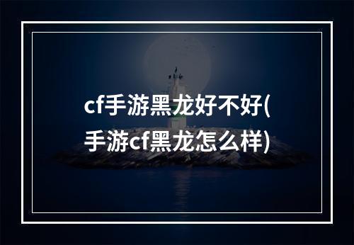 cf手游黑龙好不好(手游cf黑龙怎么样)