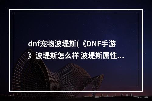 dnf宠物波堤斯(《DNF手游》波堤斯怎么样 波堤斯属性效果一览 机游 )