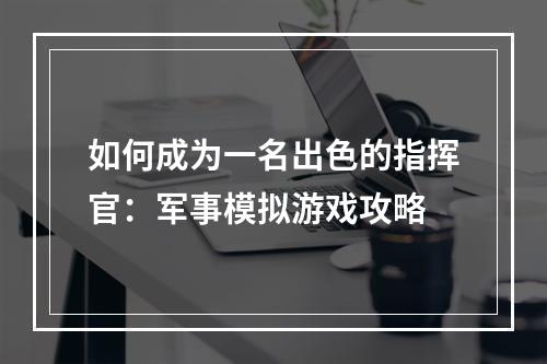 如何成为一名出色的指挥官：军事模拟游戏攻略