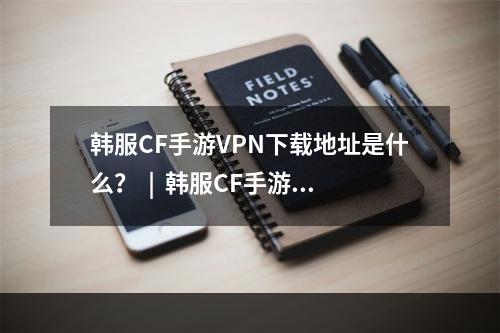 韩服CF手游VPN下载地址是什么？  |  韩服CF手游  VPN  下载