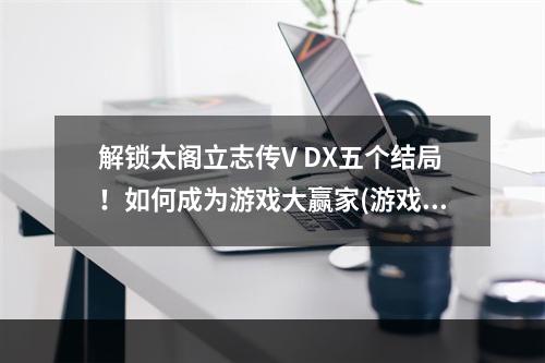 解锁太阁立志传V DX五个结局！如何成为游戏大赢家(游戏攻略)