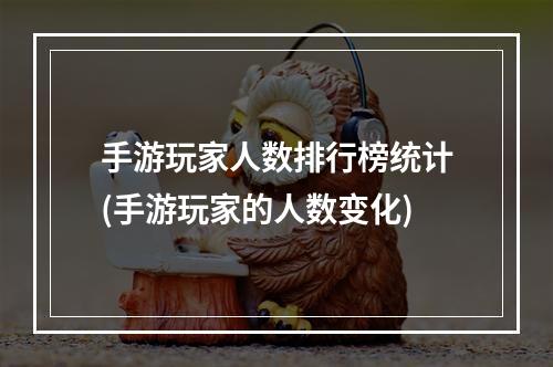 手游玩家人数排行榜统计(手游玩家的人数变化)