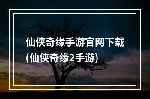 仙侠奇缘手游官网下载(仙侠奇缘2手游)