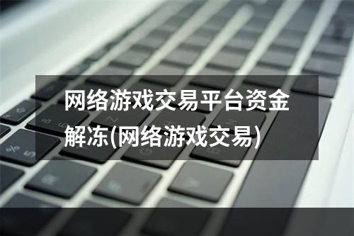 网络游戏交易平台资金解冻(网络游戏交易)