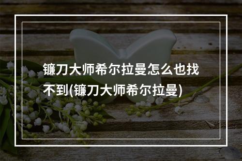 镰刀大师希尔拉曼怎么也找不到(镰刀大师希尔拉曼)