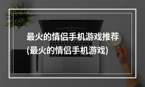 最火的情侣手机游戏推荐(最火的情侣手机游戏)