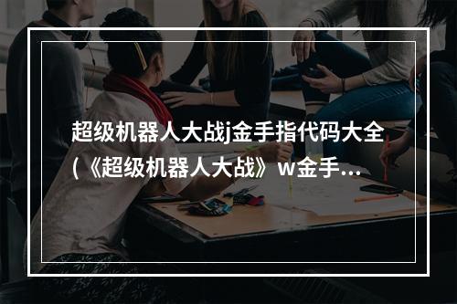 超级机器人大战j金手指代码大全(《超级机器人大战》w金手指攻略)