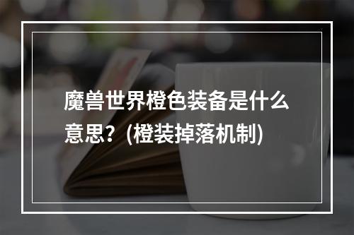 魔兽世界橙色装备是什么意思？(橙装掉落机制)