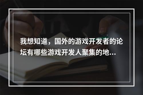 我想知道，国外的游戏开发者的论坛有哪些游戏开发人聚集的地方注：是国外的哦....中国的就不用写了(游戏开发论坛)