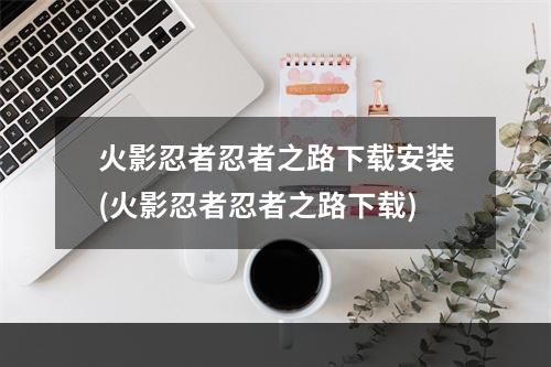 火影忍者忍者之路下载安装(火影忍者忍者之路下载)