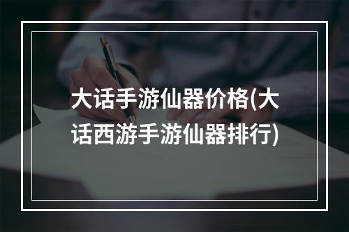 大话手游仙器价格(大话西游手游仙器排行)