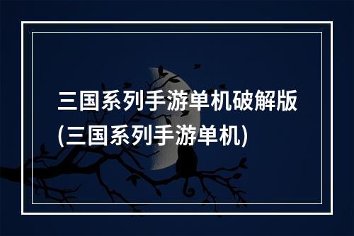 三国系列手游单机破解版(三国系列手游单机)