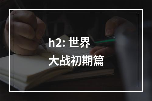 h2: 世界大战初期篇