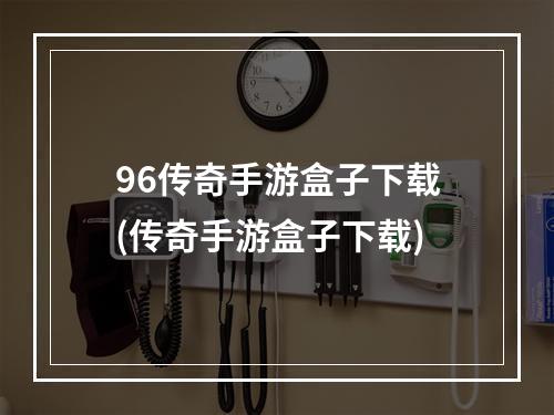 96传奇手游盒子下载(传奇手游盒子下载)