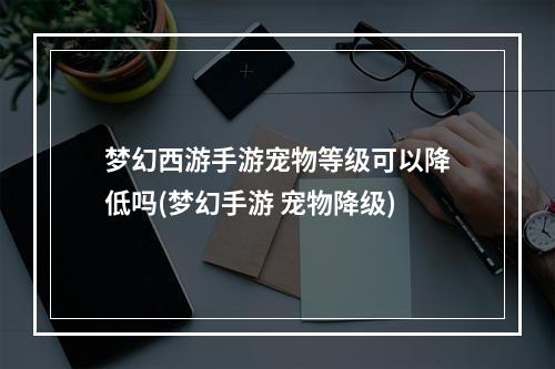 梦幻西游手游宠物等级可以降低吗(梦幻手游 宠物降级)