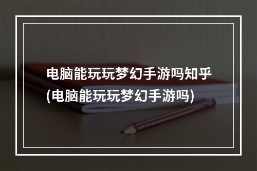 电脑能玩玩梦幻手游吗知乎(电脑能玩玩梦幻手游吗)