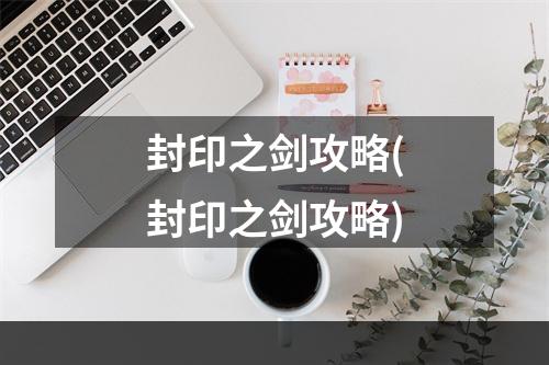 封印之剑攻略(封印之剑攻略)