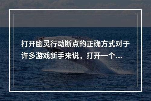 打开幽灵行动断点的正确方式对于许多游戏新手来说，打开一个新游戏并不是件容易的事情。然而，打开《幽灵行动断点》的过程却非常简单。在你安装完成游戏并登录自己的账号后