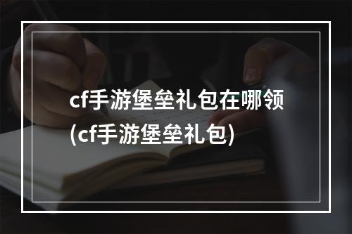 cf手游堡垒礼包在哪领(cf手游堡垒礼包)