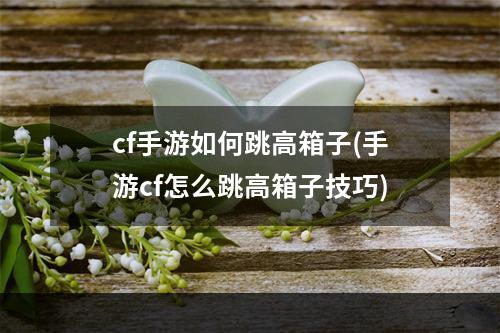 cf手游如何跳高箱子(手游cf怎么跳高箱子技巧)