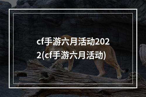 cf手游六月活动2022(cf手游六月活动)