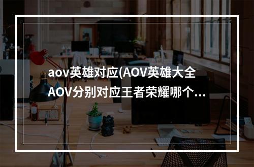 aov英雄对应(AOV英雄大全AOV分别对应王者荣耀哪个英雄)