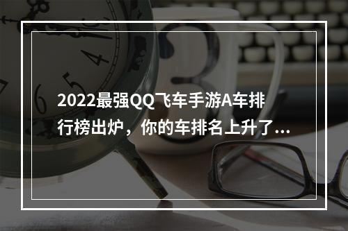 2022最强QQ飞车手游A车排行榜出炉，你的车排名上升了吗？(不少于20字)(掌握这些技巧，让你在QQ飞车手游中轻松驾驭最强A车(不少于20字))