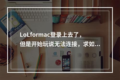 LoLformac登录上去了，但是开始玩说无法连接，求如何解决(lol for mac)