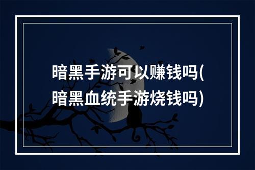 暗黑手游可以赚钱吗(暗黑血统手游烧钱吗)