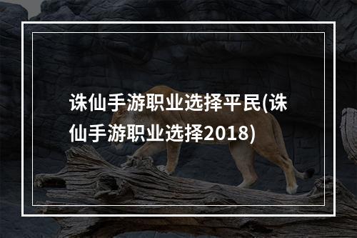 诛仙手游职业选择平民(诛仙手游职业选择2018)